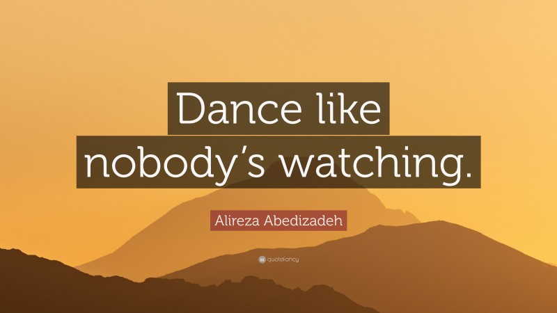 Alireza Abedizadeh Quote: “Dance like nobody’s watching.”