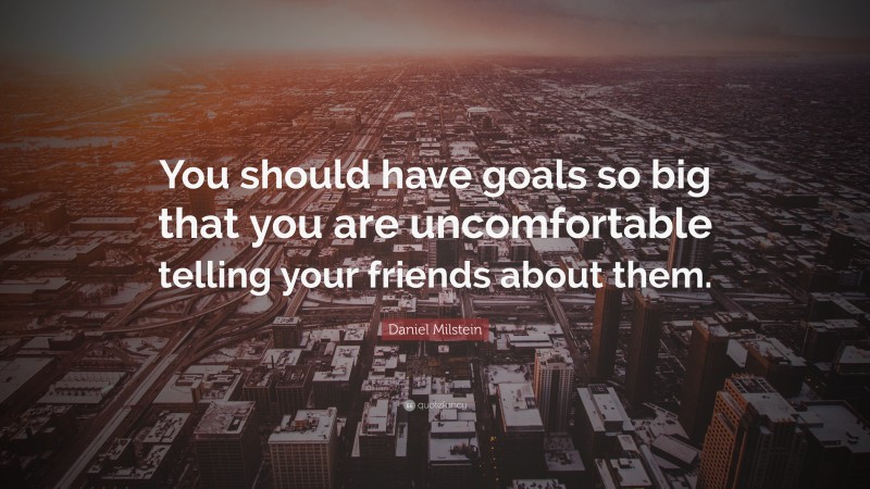 Daniel Milstein Quote: “You should have goals so big that you are uncomfortable telling your friends about them.”