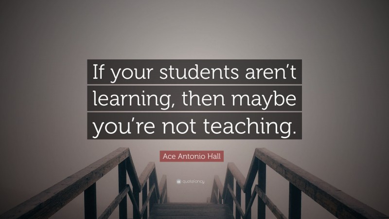 Ace Antonio Hall Quote: “If your students aren’t learning, then maybe you’re not teaching.”