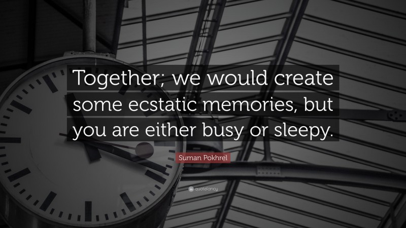 Suman Pokhrel Quote: “Together; we would create some ecstatic memories, but you are either busy or sleepy.”