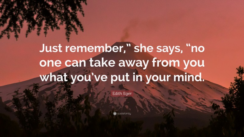 Edith Eger Quote: “Just remember,” she says, “no one can take away from you what you’ve put in your mind.”