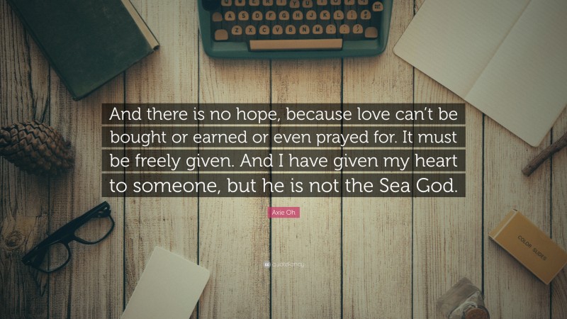 Axie Oh Quote: “And there is no hope, because love can’t be bought or earned or even prayed for. It must be freely given. And I have given my heart to someone, but he is not the Sea God.”
