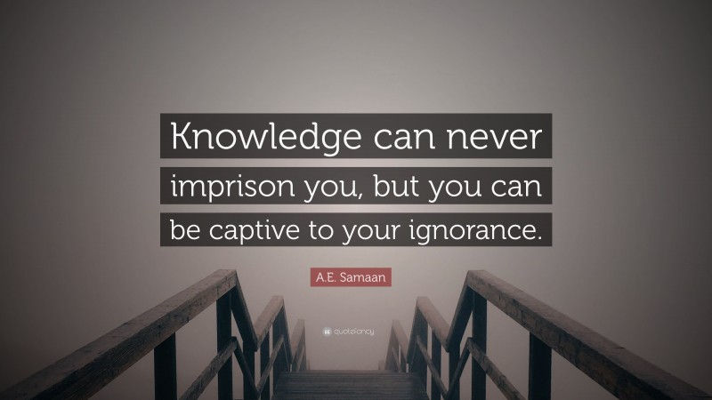 A.E. Samaan Quote: “Knowledge can never imprison you, but you can be captive to your ignorance.”