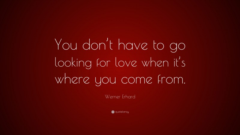 Werner Erhard Quote: “You don’t have to go looking for love when it’s where you come from.”