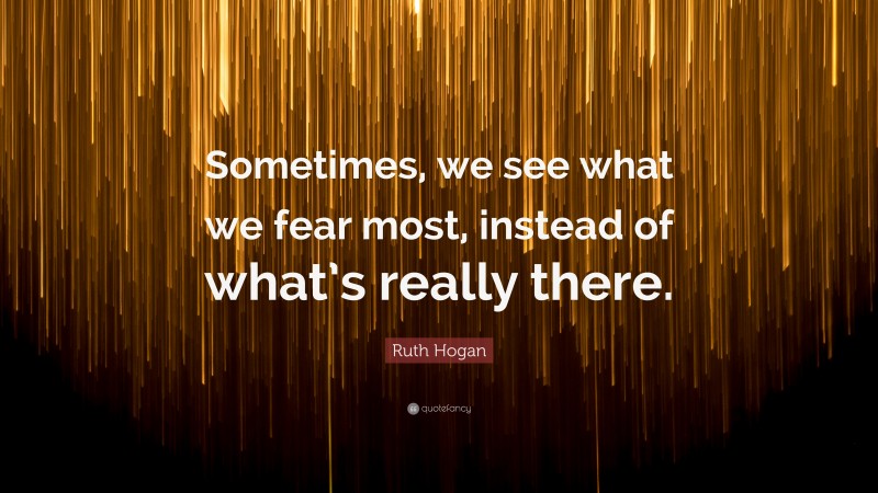 Ruth Hogan Quote: “Sometimes, we see what we fear most, instead of what’s really there.”