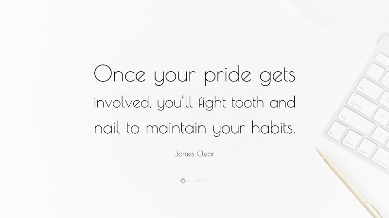 James Clear Quote: “Once your pride gets involved, you’ll fight tooth and nail to maintain your habits.”