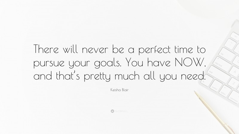 Keisha Blair Quote: “There will never be a perfect time to pursue your goals. You have NOW, and that’s pretty much all you need.”