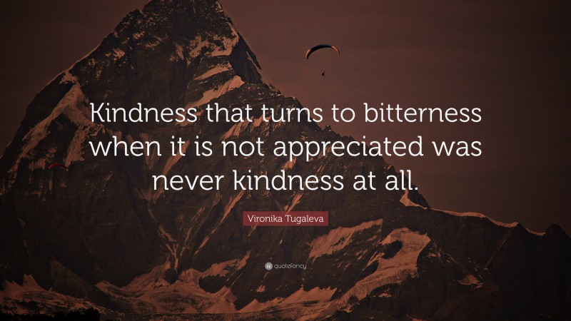 Vironika Tugaleva Quote: “Kindness that turns to bitterness when it is not appreciated was never kindness at all.”