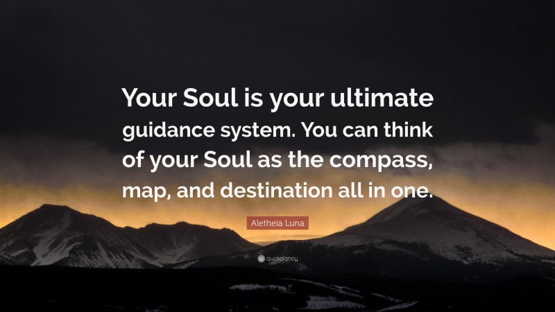 Aletheia Luna Quote: “Your Soul is your ultimate guidance system. You can think of your Soul as the compass, map, and destination all in one.”
