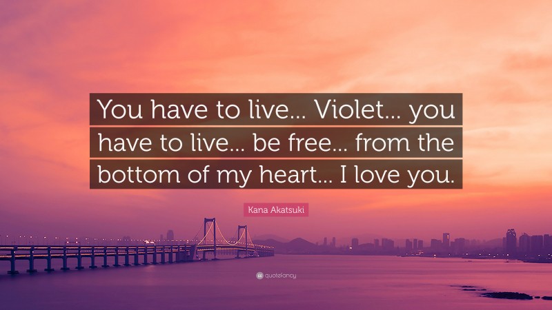 Kana Akatsuki Quote: “You have to live... Violet... you have to live... be free... from the bottom of my heart... I love you.”