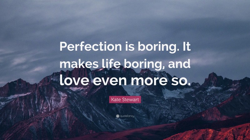 Kate Stewart Quote: “Perfection is boring. It makes life boring, and love even more so.”