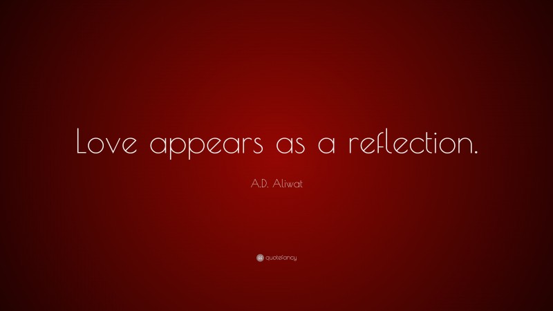 A.D. Aliwat Quote: “Love appears as a reflection.”