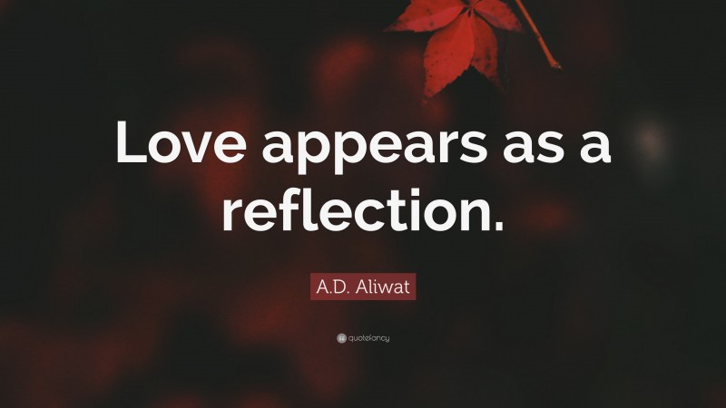 A.D. Aliwat Quote: “Love appears as a reflection.”