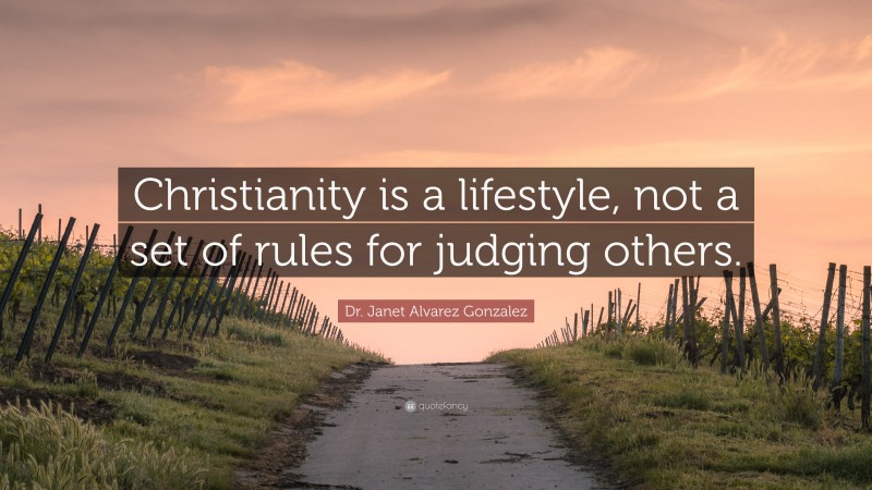 Dr. Janet Alvarez Gonzalez Quote: “Christianity is a lifestyle, not a set of rules for judging others.”