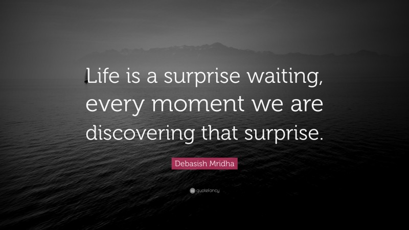 Debasish Mridha Quote: “Life is a surprise waiting, every moment we are discovering that surprise.”