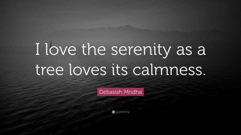 Debasish Mridha Quote: “I love the serenity as a tree loves its calmness.”
