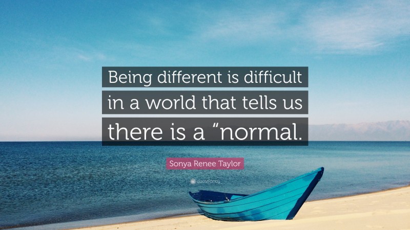 Sonya Renee Taylor Quote: “Being different is difficult in a world that tells us there is a “normal.”