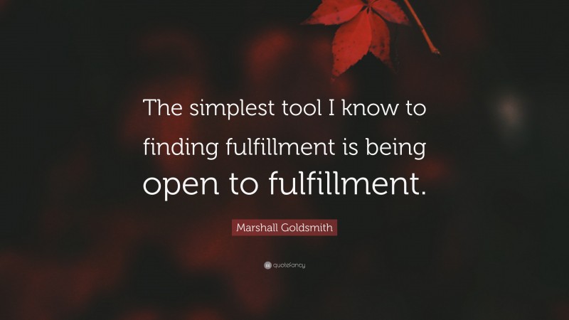 Marshall Goldsmith Quote: “The simplest tool I know to finding fulfillment is being open to fulfillment.”