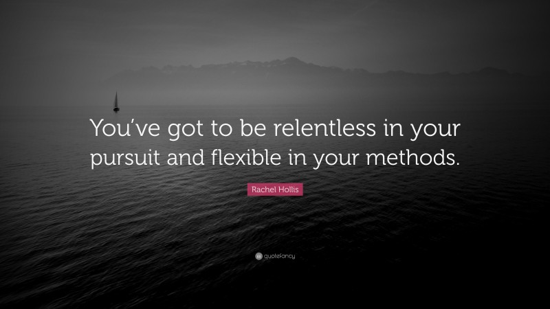 Rachel Hollis Quote: “You’ve got to be relentless in your pursuit and flexible in your methods.”