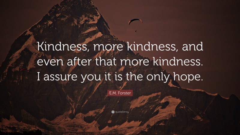 E.M. Forster Quote: “Kindness, more kindness, and even after that more kindness. I assure you it is the only hope.”