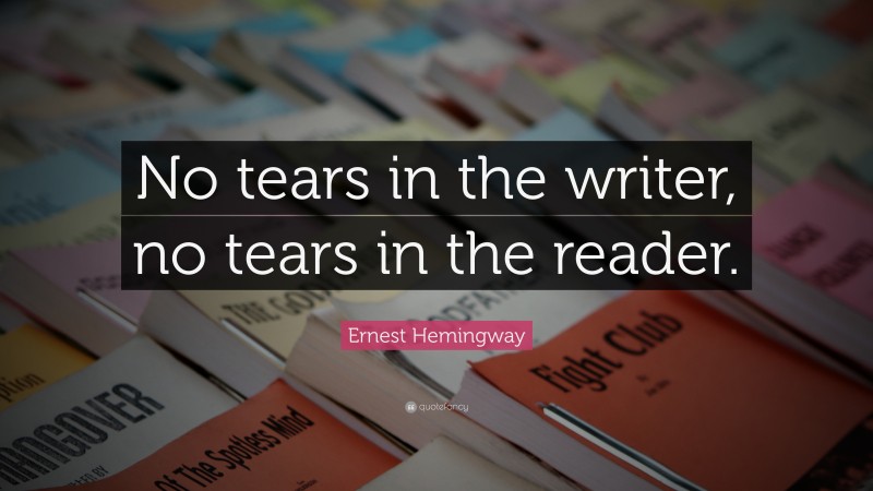 Ernest Hemingway Quote: “No tears in the writer, no tears in the reader.”