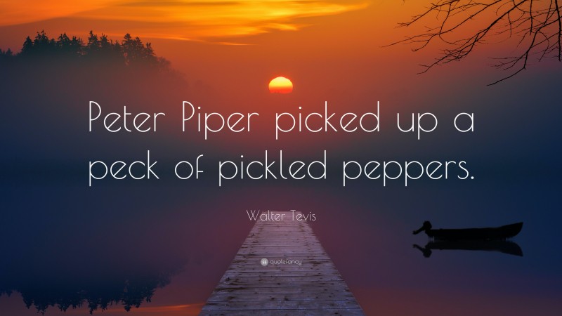 Walter Tevis Quote: “Peter Piper picked up a peck of pickled peppers.”