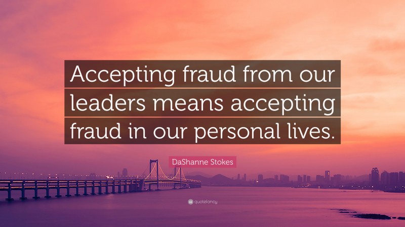 DaShanne Stokes Quote: “Accepting fraud from our leaders means accepting fraud in our personal lives.”