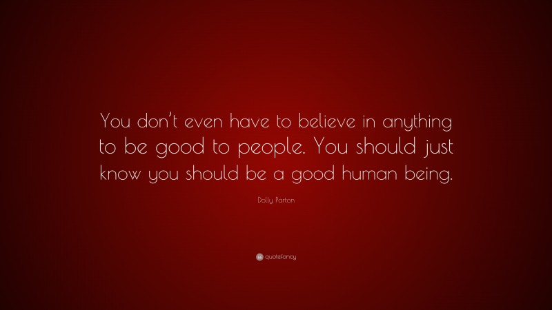 Dolly Parton Quote: “You don’t even have to believe in anything to be good to people. You should just know you should be a good human being.”