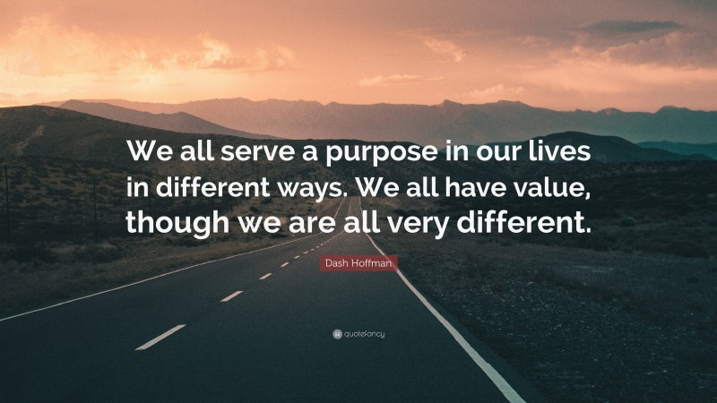 Dash Hoffman Quote: “We all serve a purpose in our lives in different ways. We all have value, though we are all very different.”