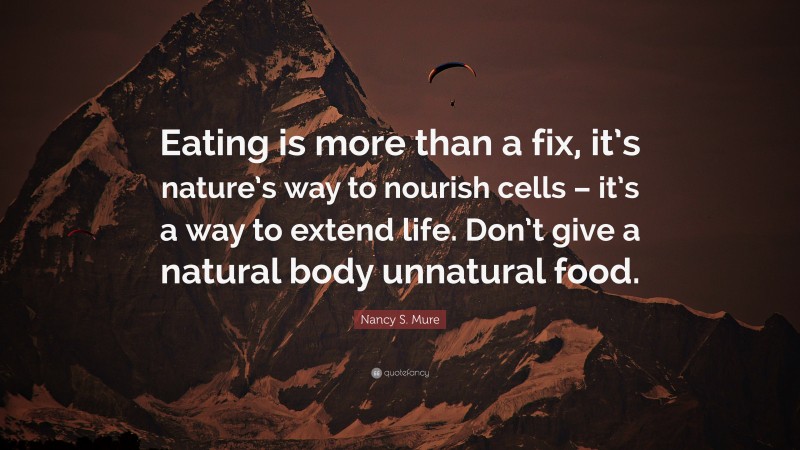 Nancy S. Mure Quote: “Eating is more than a fix, it’s nature’s way to nourish cells – it’s a way to extend life. Don’t give a natural body unnatural food.”