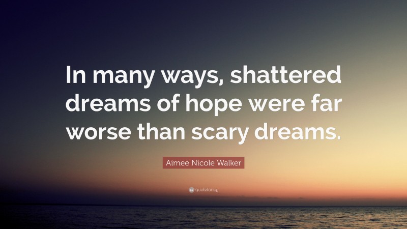 Aimee Nicole Walker Quote: “In many ways, shattered dreams of hope were far worse than scary dreams.”
