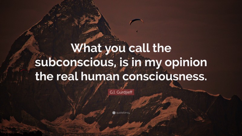 G.I. Gurdjieff Quote: “What you call the subconscious, is in my opinion the real human consciousness.”
