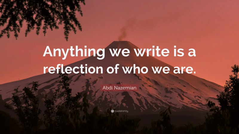 Abdi Nazemian Quote: “Anything we write is a reflection of who we are.”