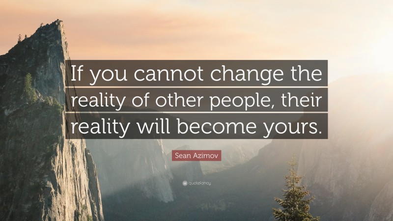 Sean Azimov Quote: “If you cannot change the reality of other people, their reality will become yours.”