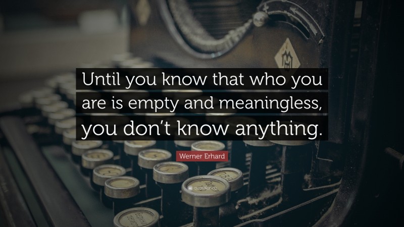 Werner Erhard Quote: “Until you know that who you are is empty and meaningless, you don’t know anything.”