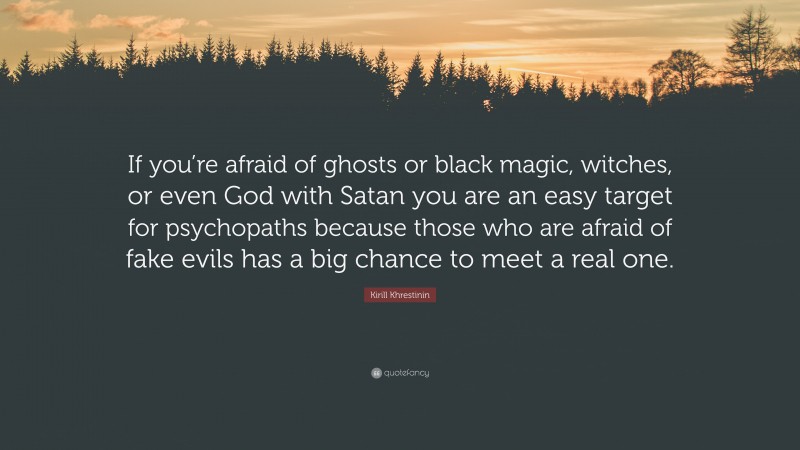 Kirill Khrestinin Quote: “If you’re afraid of ghosts or black magic, witches, or even God with Satan you are an easy target for psychopaths because those who are afraid of fake evils has a big chance to meet a real one.”