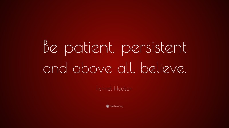 Fennel Hudson Quote: “Be patient, persistent and above all, believe.”