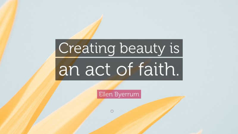 Ellen Byerrum Quote: “Creating beauty is an act of faith.”