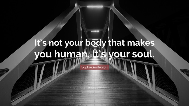 Sophie Anderson Quote: “It’s not your body that makes you human. It’s your soul.”