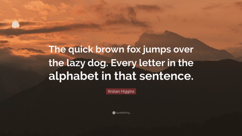 Kristan Higgins Quote: “The quick brown fox jumps over the lazy dog. Every letter in the alphabet in that sentence.”