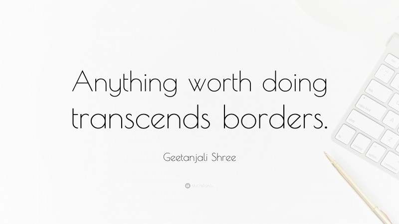 Geetanjali Shree Quote: “Anything worth doing transcends borders.”