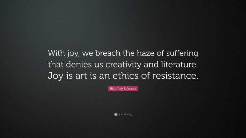 Billy-Ray Belcourt Quote: “With joy, we breach the haze of suffering that denies us creativity and literature. Joy is art is an ethics of resistance.”