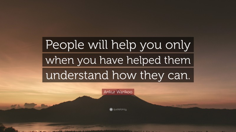 Ankur Warikoo Quote: “People will help you only when you have helped them understand how they can.”
