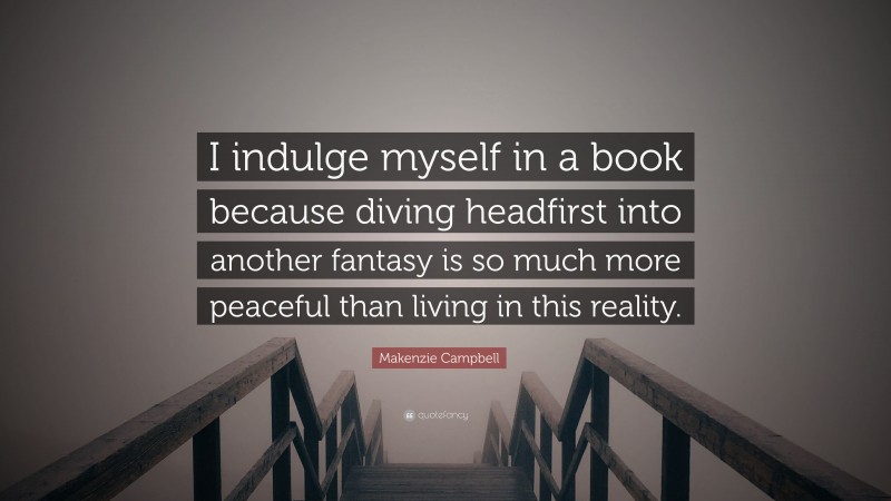 Makenzie Campbell Quote: “I indulge myself in a book because diving headfirst into another fantasy is so much more peaceful than living in this reality.”