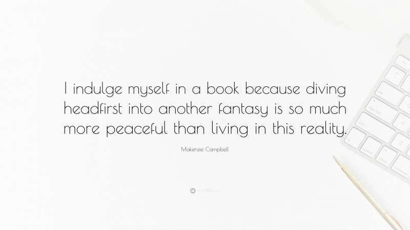 Makenzie Campbell Quote: “I indulge myself in a book because diving headfirst into another fantasy is so much more peaceful than living in this reality.”