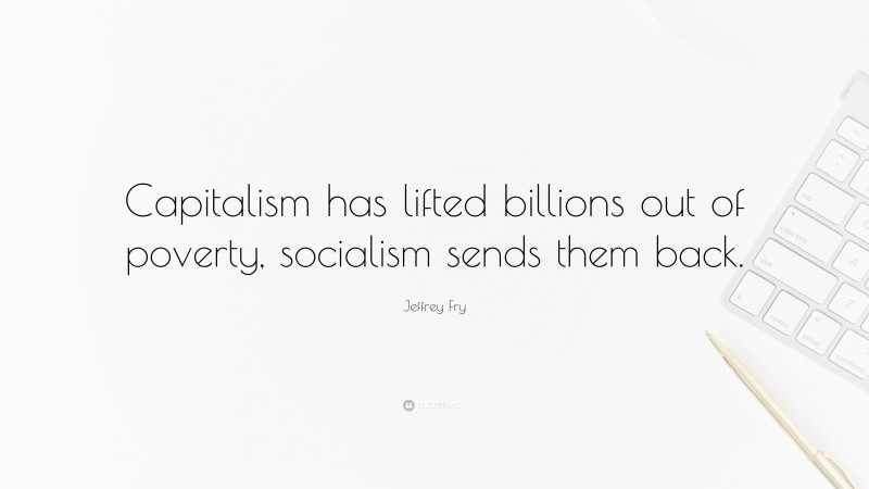 Jeffrey Fry Quote: “Capitalism has lifted billions out of poverty, socialism sends them back.”