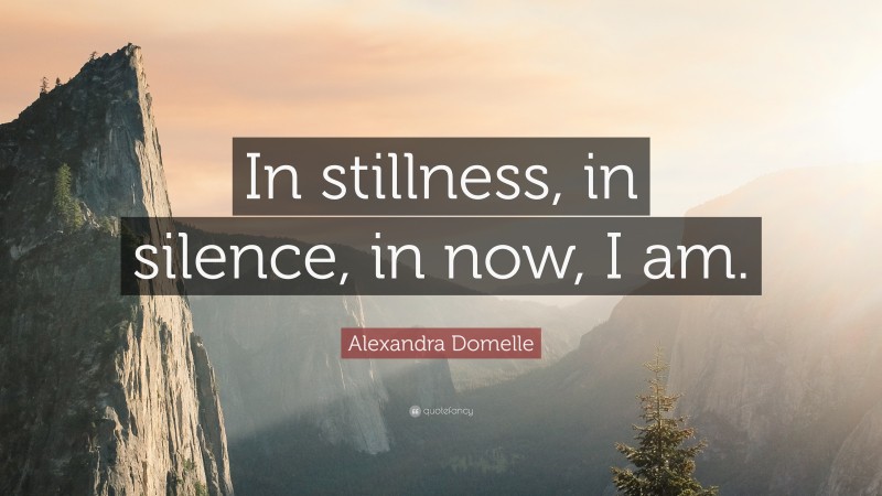 Alexandra Domelle Quote: “In stillness, in silence, in now, I am.”