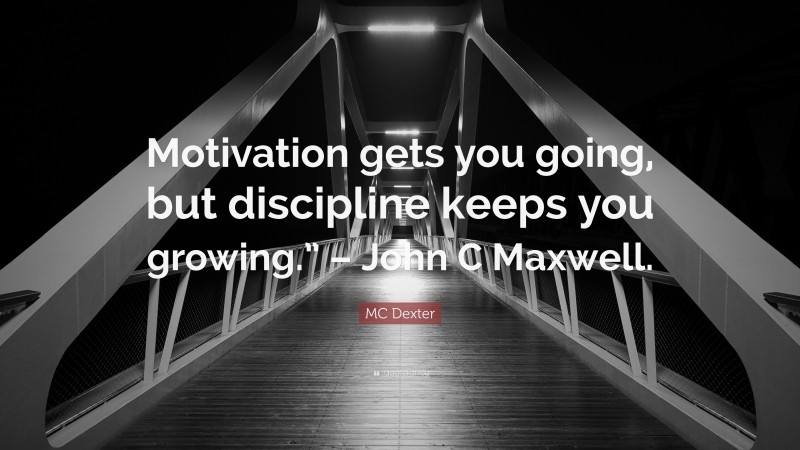 MC Dexter Quote: “Motivation gets you going, but discipline keeps you growing.” – John C Maxwell.”
