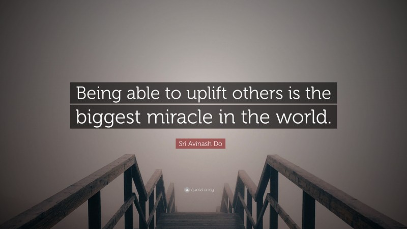 Sri Avinash Do Quote: “Being able to uplift others is the biggest miracle in the world.”