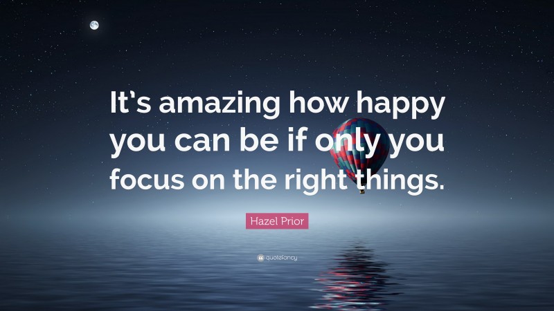Hazel Prior Quote: “It’s amazing how happy you can be if only you focus on the right things.”